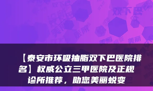 【泰安市环吸抽脂双下巴医院排名】公立三甲医院及正规诊所推荐，助您美丽蜕变