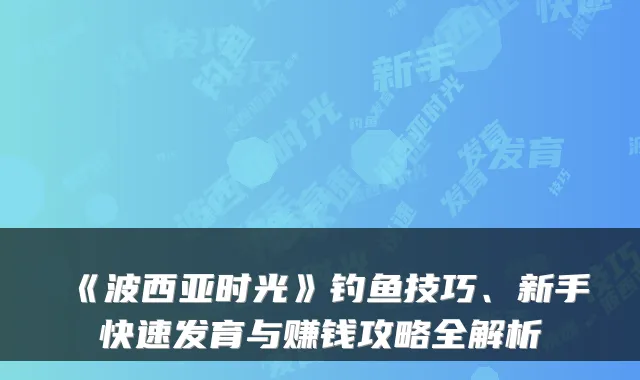 《波西亚时光》钓鱼技巧、新手快速发育与赚钱攻略全解析