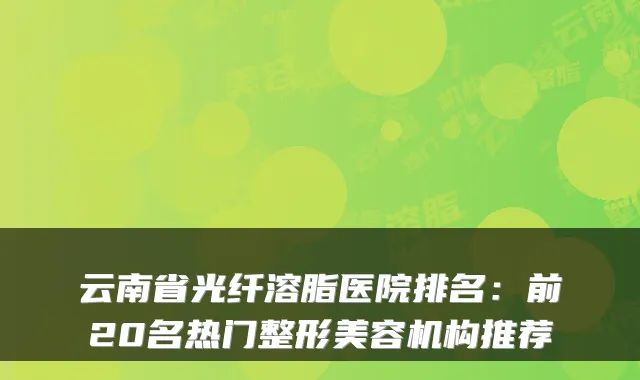 云南省光纤溶脂医院排名：前20名热门整形美容机构推荐