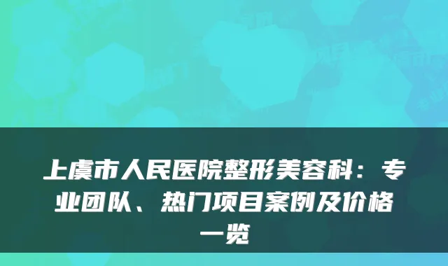 上虞市人民医院整形美容科：专业团队、热门项目案例及价格一览