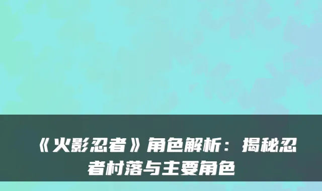 《火影忍者》角色解析：揭秘忍者村落与主要角色