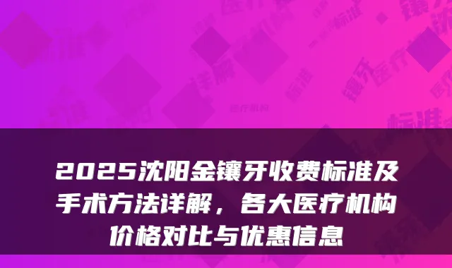 2025沈阳金镶牙收费标准及手术方法详解,各大医疗机构价格对比与优惠信息