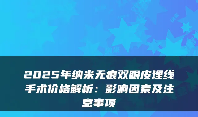 2025年纳米无痕双眼皮埋线手术价格解析：影响因素及注意事项
