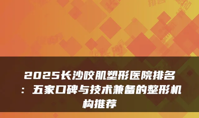 2025长沙咬肌塑形医院排名:五家口碑与技术兼备的整形机构推荐