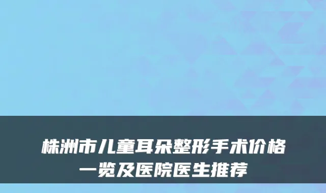 株洲市儿童耳朵整形手术价格一览及医院医生推荐