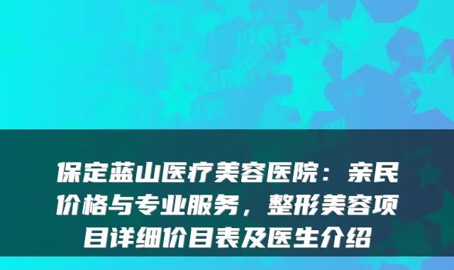 保定蓝山医疗美容医院:亲民价格与专业服务,整形美容项目详细价目表及医生介绍
