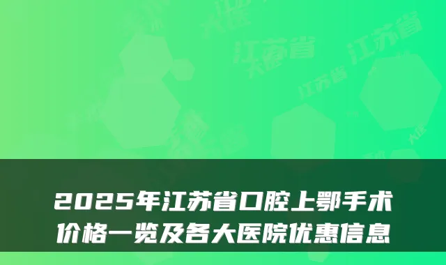 2025年江苏省口腔上鄂手术价格一览及各大医院优惠信息