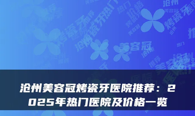 沧州美容冠烤瓷牙医院推荐：2025年热门医院及价格一览