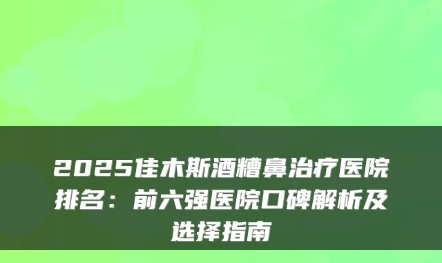 2025佳木斯酒糟鼻医院排名：前六强医院口碑解析及选择指南