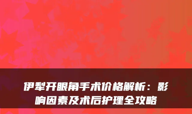 伊犁开眼角手术价格解析:影响因素及术后护理全攻略