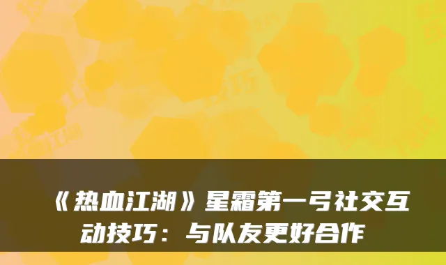 《热血江湖》星霜第一弓社交互动技巧：与队友更好合作