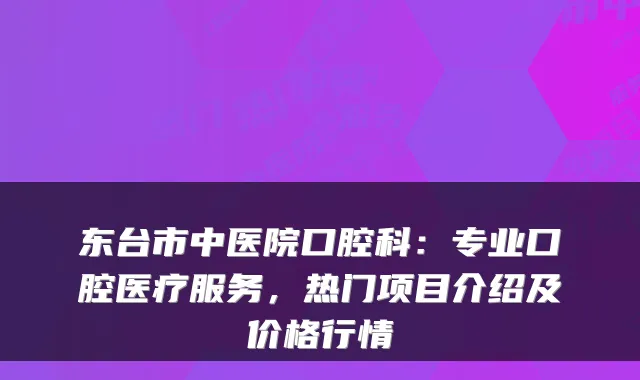 东台市中医院口腔科:专业口腔医疗服务,热门项目介绍及价格行情