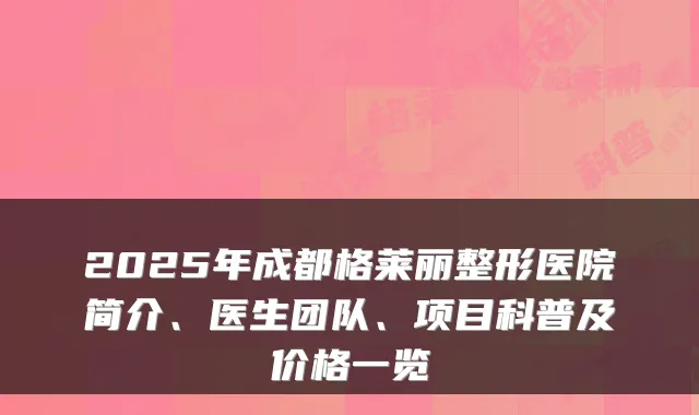 2025年成都格莱丽整形医院简介、医生团队、项目科普及价格一览