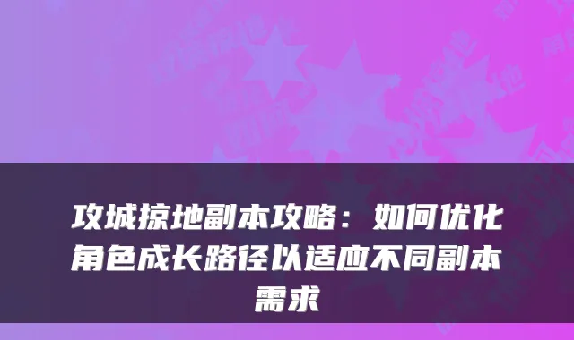 攻城掠地副本攻略：如何优化角色成长路径以适应不同副本需求