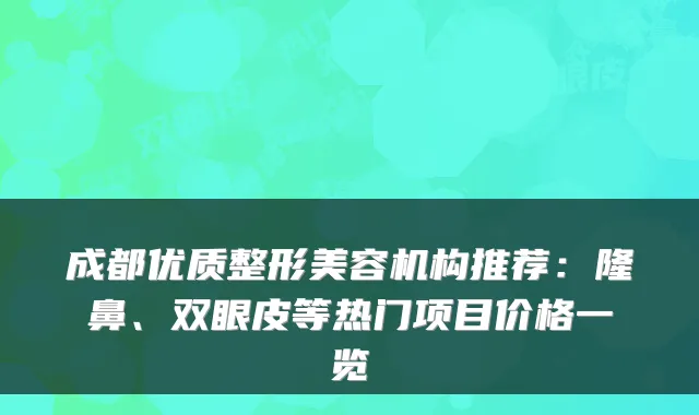 成都优质整形美容机构推荐:隆鼻、双眼皮等热门项目价格一览