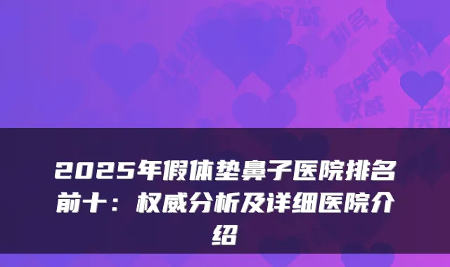 2025年假体垫鼻子医院排名前十:分析及详细医院介绍