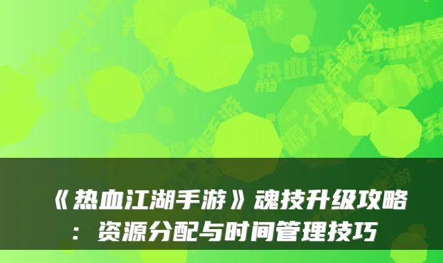 《热血江湖手游》魂技升级攻略：资源分配与时间管理技巧