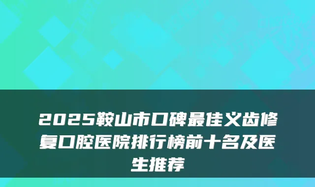 2025鞍山市口碑佳义齿修复口腔医院排行榜前十名及医生推荐