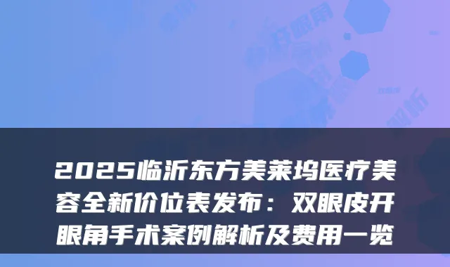 2025临沂东方美莱坞医疗美容全新价位表发布：双眼皮开眼角手术案例解析及费用一览