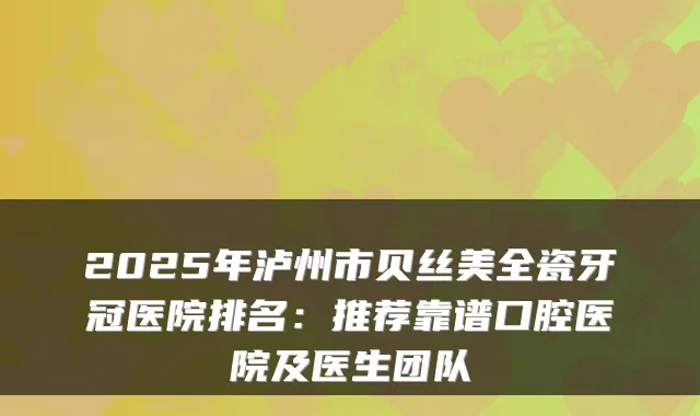 2025年泸州市贝丝美全瓷牙冠医院排名：推荐靠谱口腔医院及医生团队