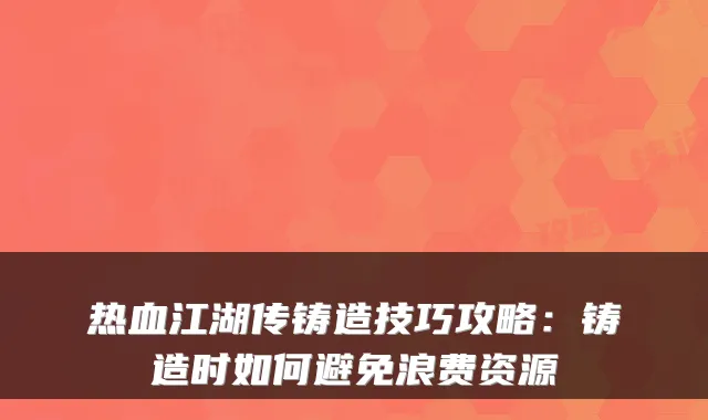 热血江湖传铸造技巧攻略：铸造时如何避免浪费资源