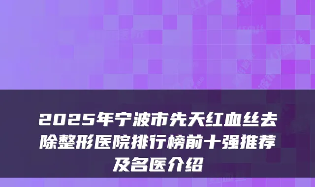 2025年宁波市先天红血丝去除整形医院排行榜前十强推荐及名医介绍