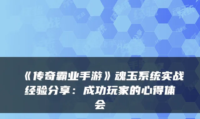 《传奇霸业手游》魂玉系统实战经验分享：成功玩家的心得体会