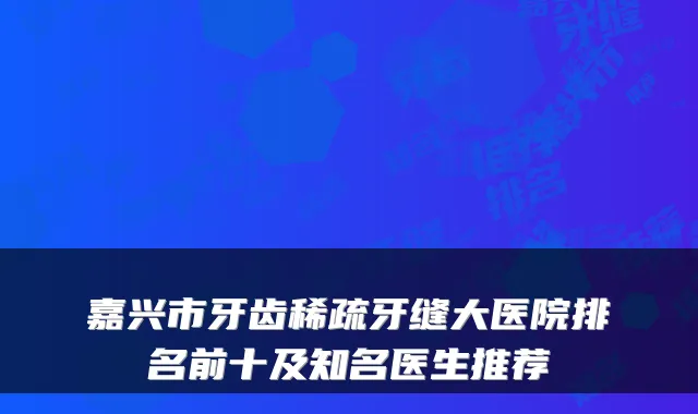 嘉兴市牙齿稀疏牙缝大医院排名前十及知名医生推荐