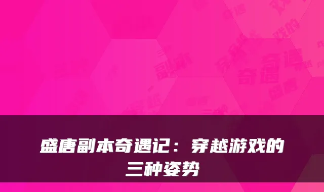 盛唐副本奇遇记:穿越游戏的三种姿势