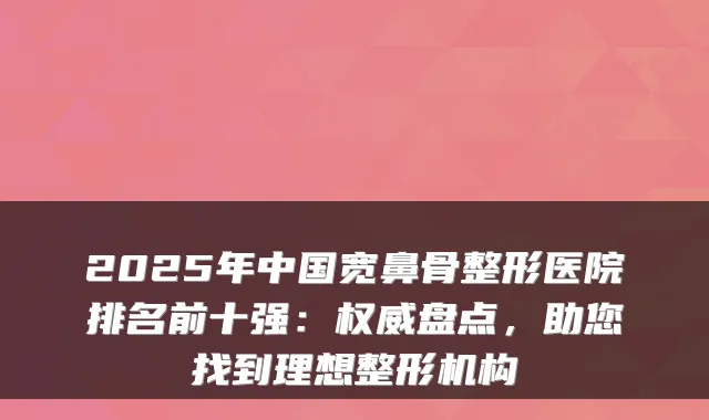 2025年中国宽鼻骨整形医院排名前十强：盘点，助您找到理想整形机构