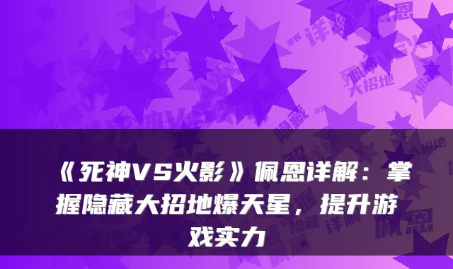 《死神VS火影》佩恩详解：掌握隐藏大招地爆天星，提升游戏实力
