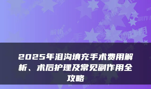2025年泪沟填充手术费用解析、术后护理及常见副作用全攻略