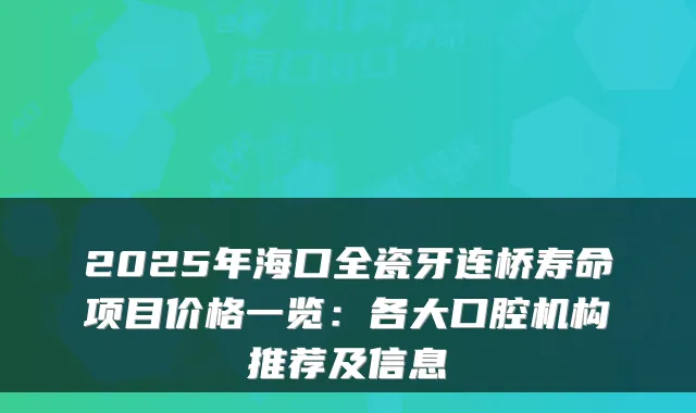 2025年海口全瓷牙连桥寿命项目价格一览:各大口腔机构推荐及信息