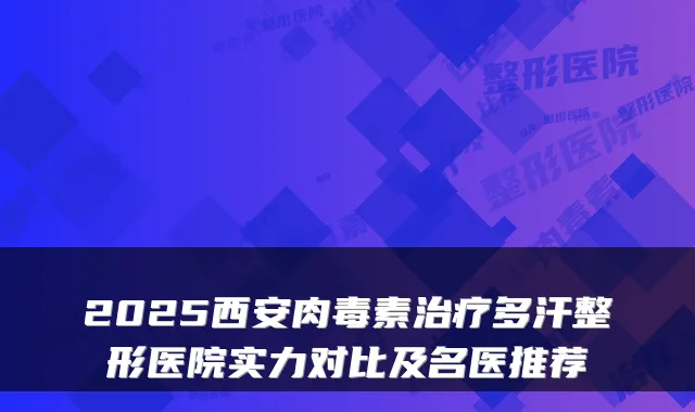 2025西安多汗整形医院实力对比及名医推荐