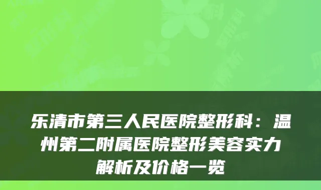 乐清市第三人民医院整形科：温州第二附属医院整形美容实力解析及价格一览