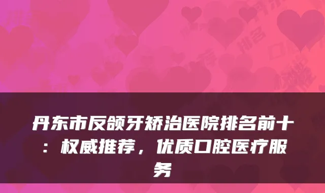 丹东市反颌牙矫治医院排名前十：推荐，优质口腔医疗服务