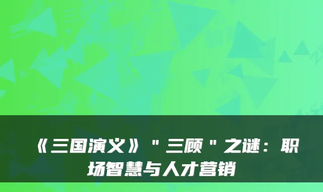 《三国演义》＂三顾＂之谜：职场智慧与人才营销