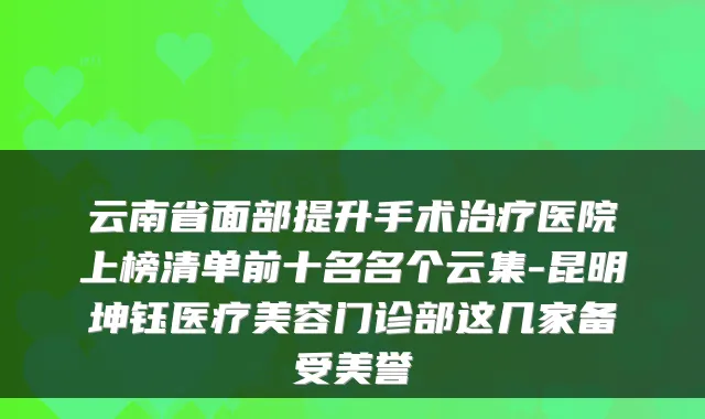 云南省面部提升手术医院上榜清单前十名名个云集-昆明坤钰医疗美容门诊部这几家备受美誉