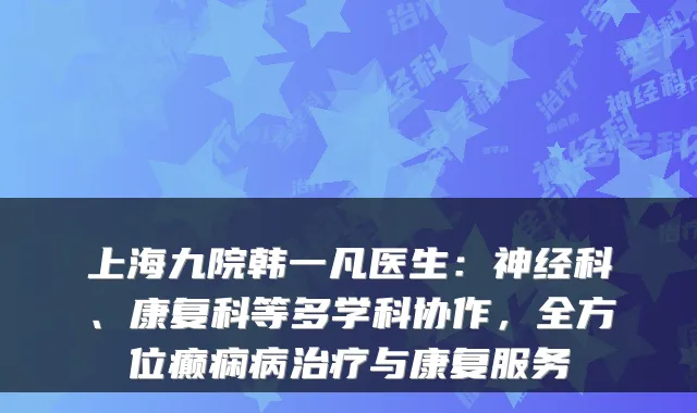 上海九院韩一凡医生：神经科、康复科等多学科协作，全方位癫痫病与康复服务