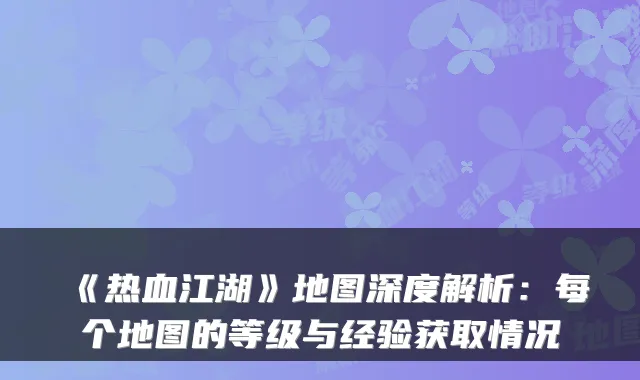 《热血江湖》地图深度解析：每个地图的等级与经验获取情况