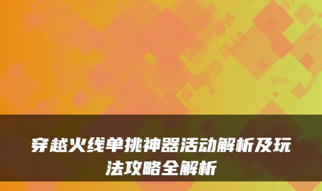 穿越火线单挑神器活动解析及玩法攻略全解析