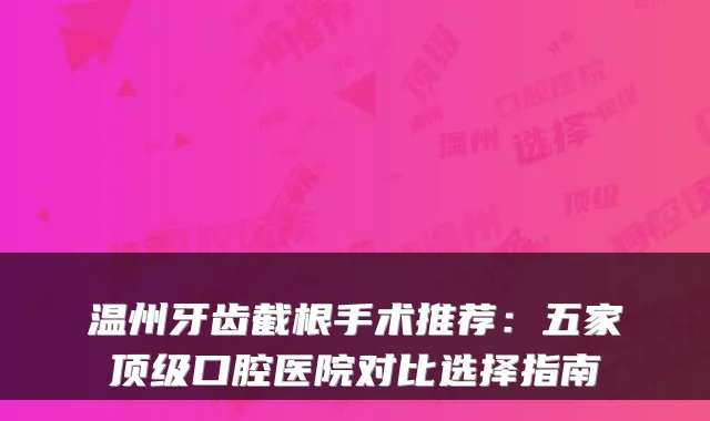 温州牙齿截根手术推荐：五家口腔医院对比选择指南