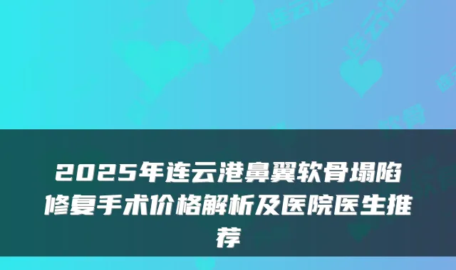 2025年连云港鼻翼软骨塌陷修复手术价格解析及医院医生推荐