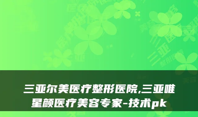 三亚尔美医疗整形医院,三亚唯星颜医疗美容专家-技术pk