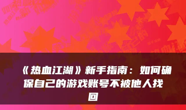 《热血江湖》新手指南：如何确保自己的游戏账号不被他人找回