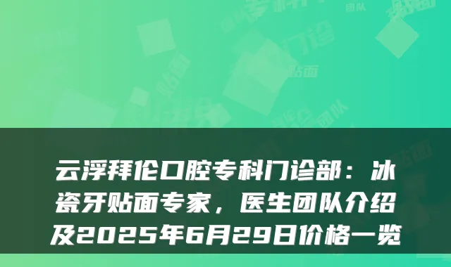 云浮拜伦口腔专科门诊部：冰瓷牙贴面专家，医生团队介绍及2025年6月29日价格一览