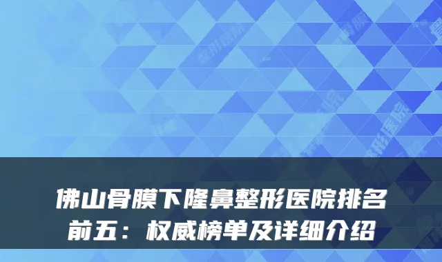 佛山骨膜下隆鼻整形医院排名前五:权威榜单及详细介绍