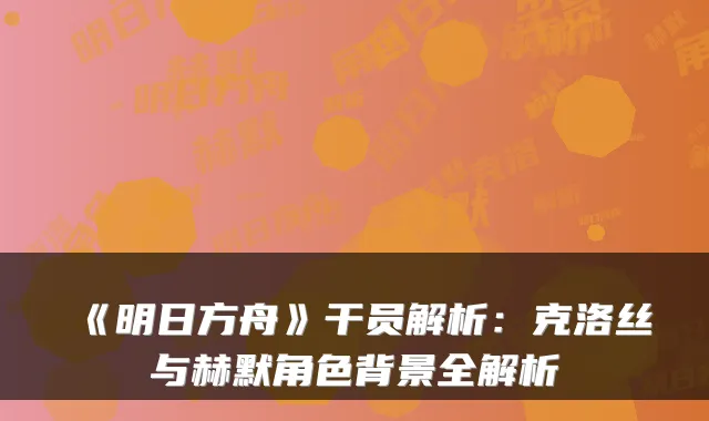 《明日方舟》干员解析:克洛丝与赫默角色背景全解析