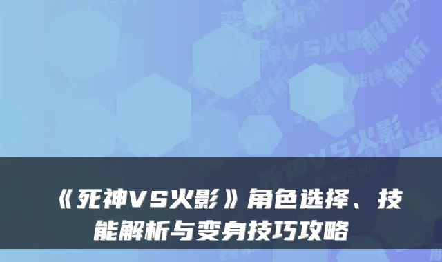 《死神VS火影》角色选择、技能解析与变身技巧攻略