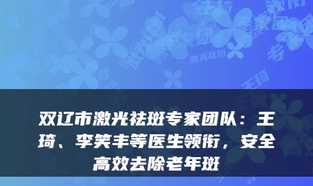 双辽市激光祛斑专家团队：王琦、李笑丰等医生领衔，安全高效去除老年斑